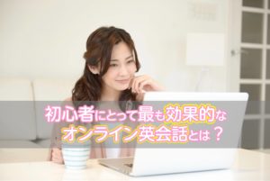 【オンライン英会話】超初心者向け！最も効果的なオンライン勉強法とは？